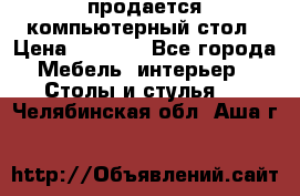 продается компьютерный стол › Цена ­ 1 000 - Все города Мебель, интерьер » Столы и стулья   . Челябинская обл.,Аша г.